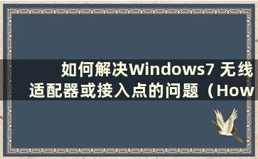 如何解决Windows7 无线适配器或接入点的问题（How to Solution Problems with w7 wireless Adapter or Access Point）